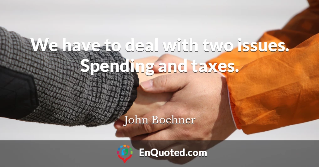 We have to deal with two issues. Spending and taxes.