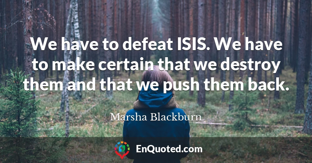 We have to defeat ISIS. We have to make certain that we destroy them and that we push them back.