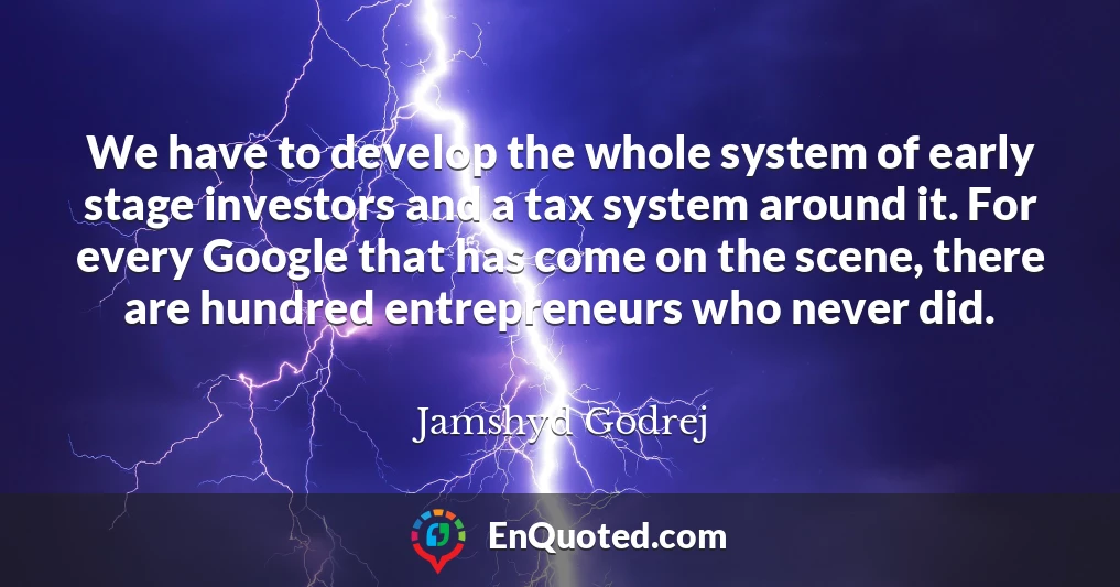 We have to develop the whole system of early stage investors and a tax system around it. For every Google that has come on the scene, there are hundred entrepreneurs who never did.