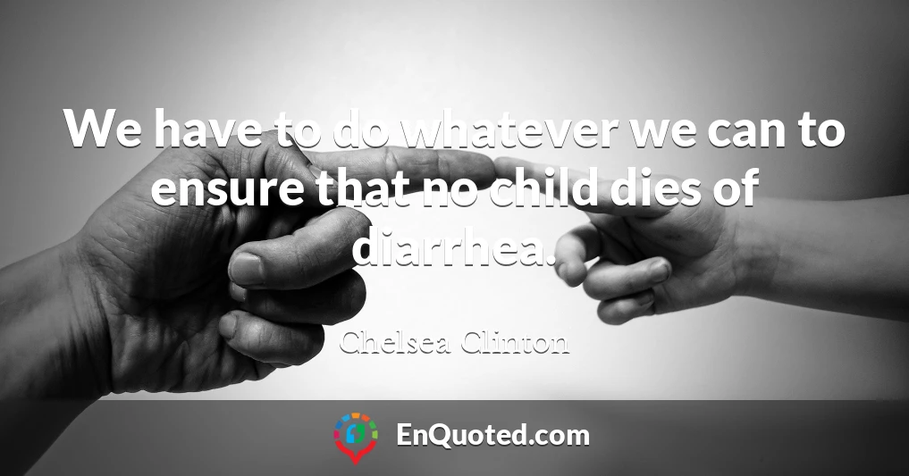 We have to do whatever we can to ensure that no child dies of diarrhea.