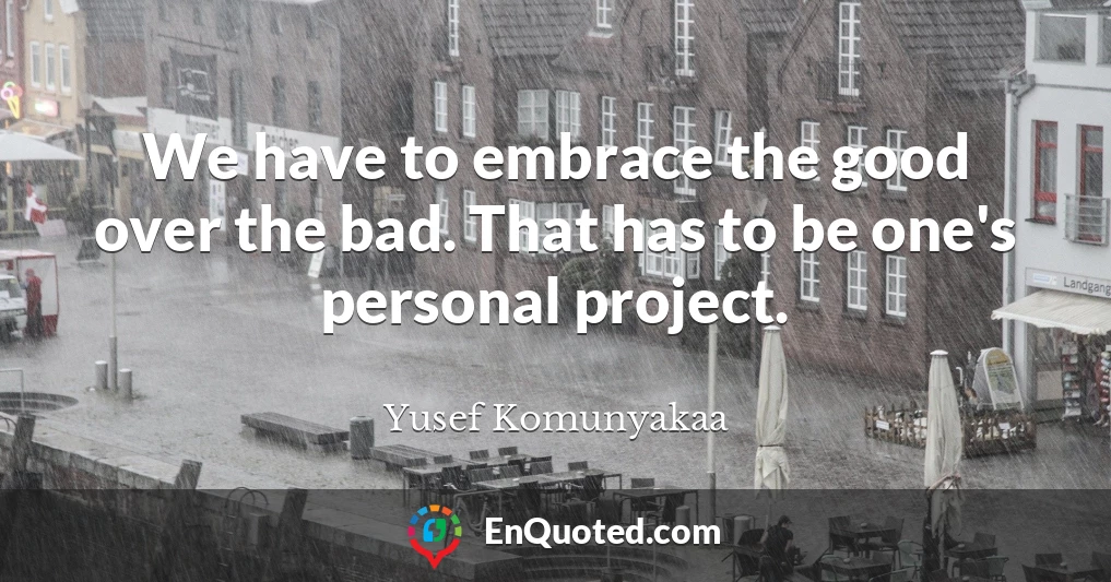 We have to embrace the good over the bad. That has to be one's personal project.