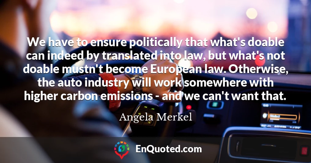 We have to ensure politically that what's doable can indeed by translated into law, but what's not doable mustn't become European law. Otherwise, the auto industry will work somewhere with higher carbon emissions - and we can't want that.