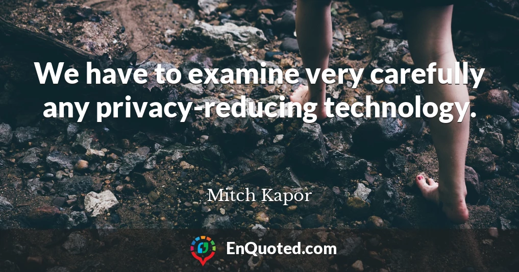 We have to examine very carefully any privacy-reducing technology.