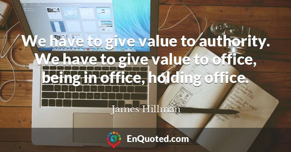 We have to give value to authority. We have to give value to office, being in office, holding office.