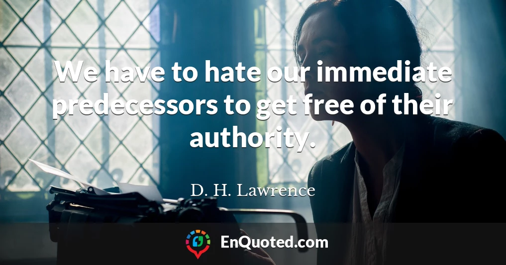 We have to hate our immediate predecessors to get free of their authority.