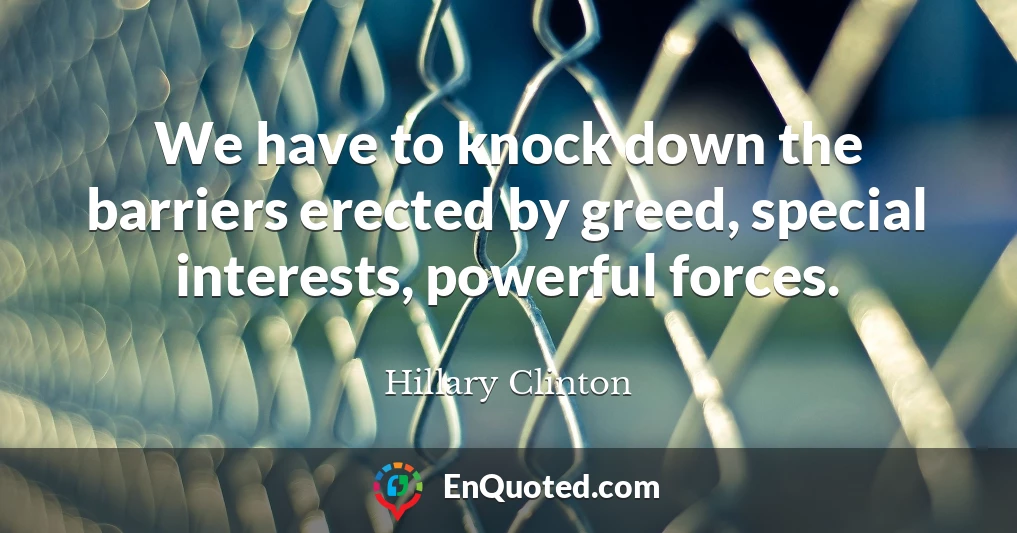 We have to knock down the barriers erected by greed, special interests, powerful forces.