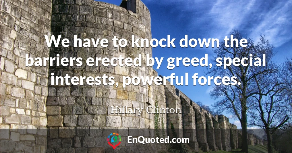 We have to knock down the barriers erected by greed, special interests, powerful forces.