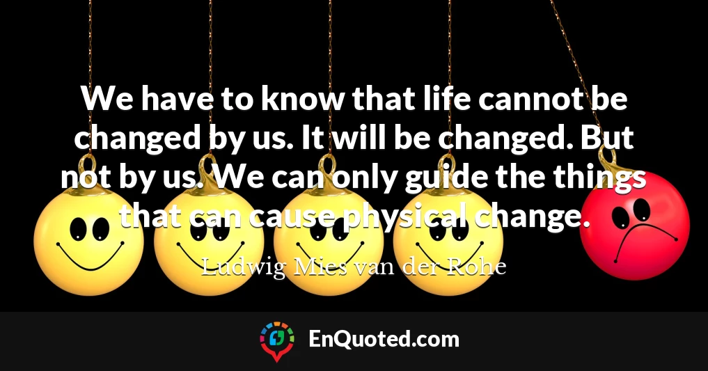 We have to know that life cannot be changed by us. It will be changed. But not by us. We can only guide the things that can cause physical change.