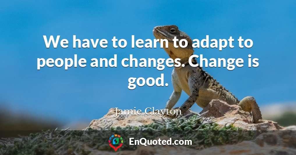 We have to learn to adapt to people and changes. Change is good.