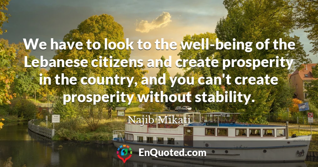 We have to look to the well-being of the Lebanese citizens and create prosperity in the country, and you can't create prosperity without stability.