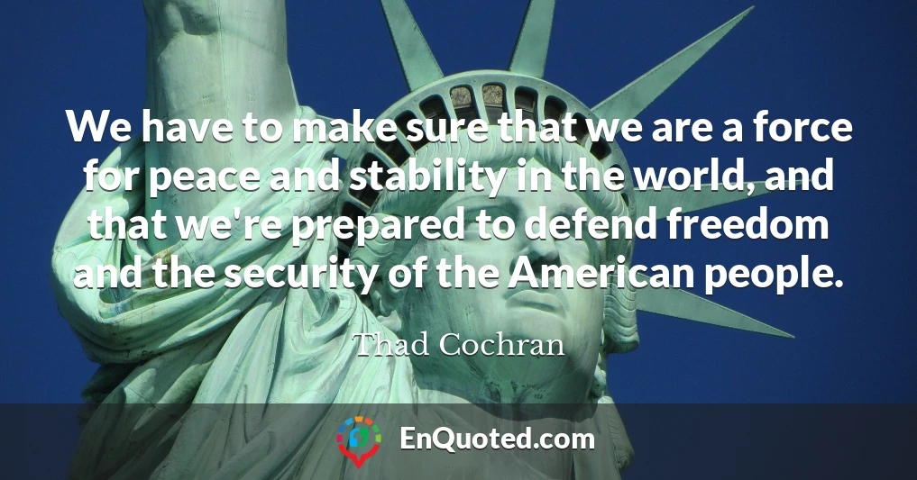 We have to make sure that we are a force for peace and stability in the world, and that we're prepared to defend freedom and the security of the American people.