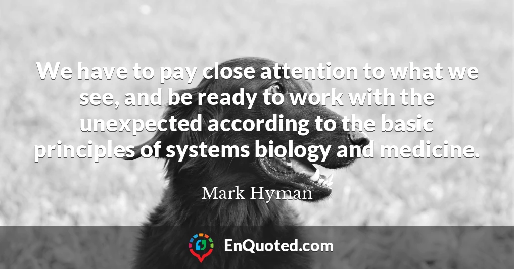 We have to pay close attention to what we see, and be ready to work with the unexpected according to the basic principles of systems biology and medicine.