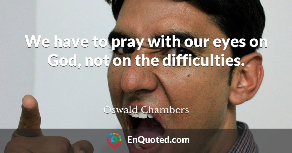 We have to pray with our eyes on God, not on the difficulties.