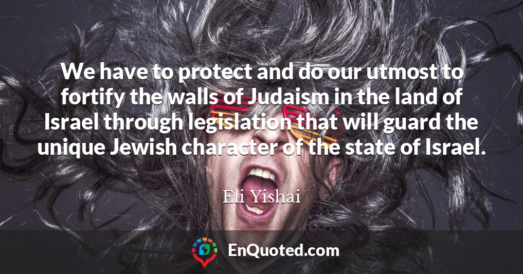 We have to protect and do our utmost to fortify the walls of Judaism in the land of Israel through legislation that will guard the unique Jewish character of the state of Israel.