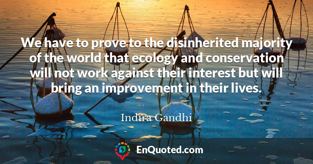 We have to prove to the disinherited majority of the world that ecology and conservation will not work against their interest but will bring an improvement in their lives.
