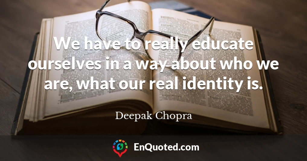 We have to really educate ourselves in a way about who we are, what our real identity is.