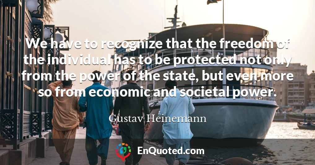 We have to recognize that the freedom of the individual has to be protected not only from the power of the state, but even more so from economic and societal power.