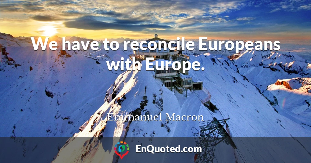 We have to reconcile Europeans with Europe.