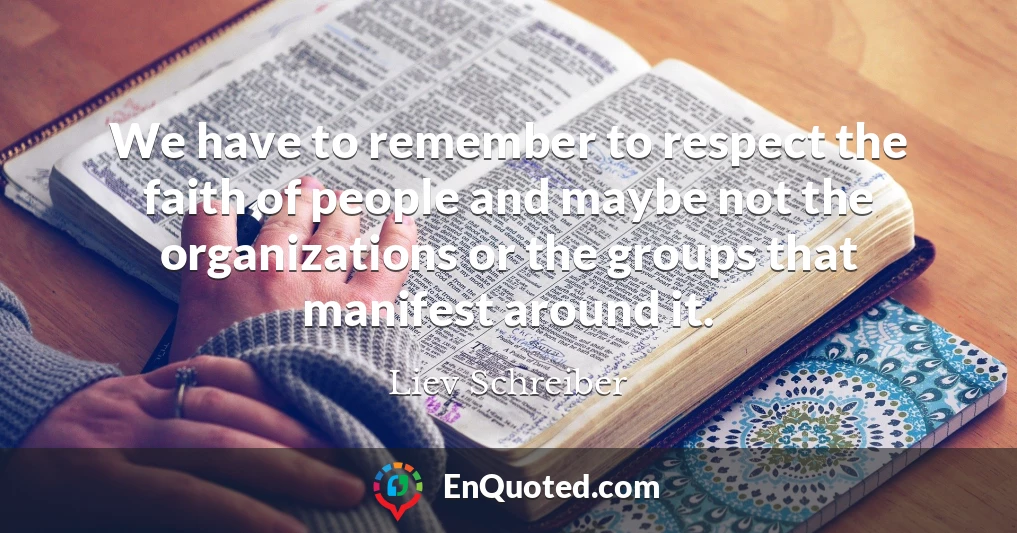 We have to remember to respect the faith of people and maybe not the organizations or the groups that manifest around it.