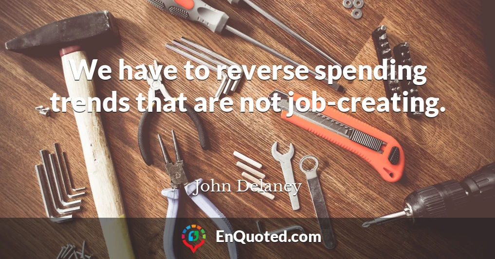 We have to reverse spending trends that are not job-creating.