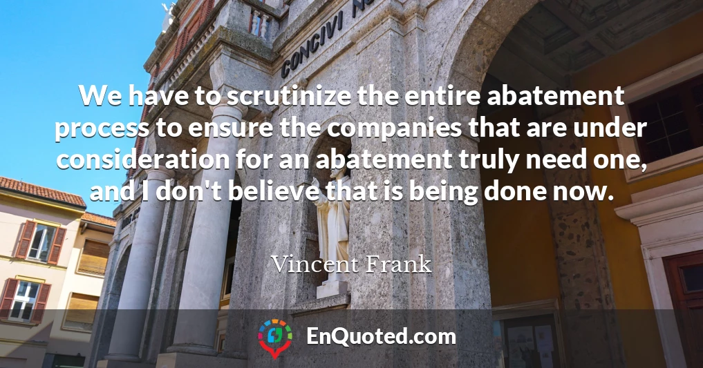 We have to scrutinize the entire abatement process to ensure the companies that are under consideration for an abatement truly need one, and I don't believe that is being done now.