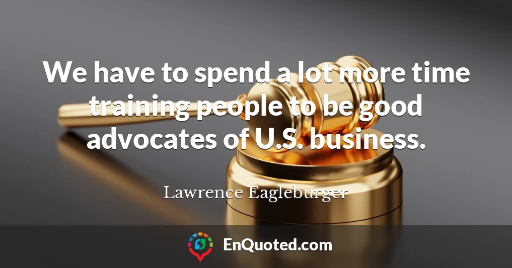 We have to spend a lot more time training people to be good advocates of U.S. business.