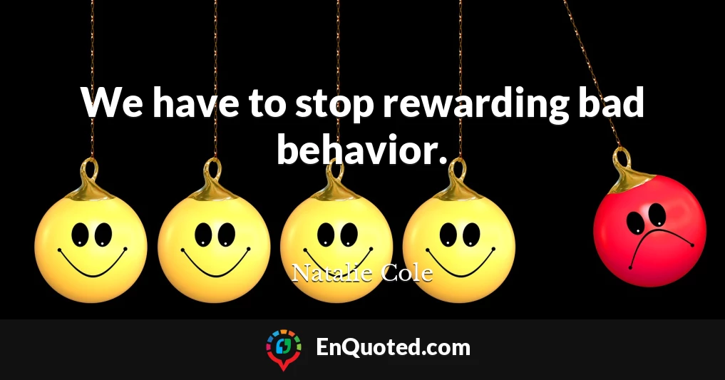 We have to stop rewarding bad behavior.