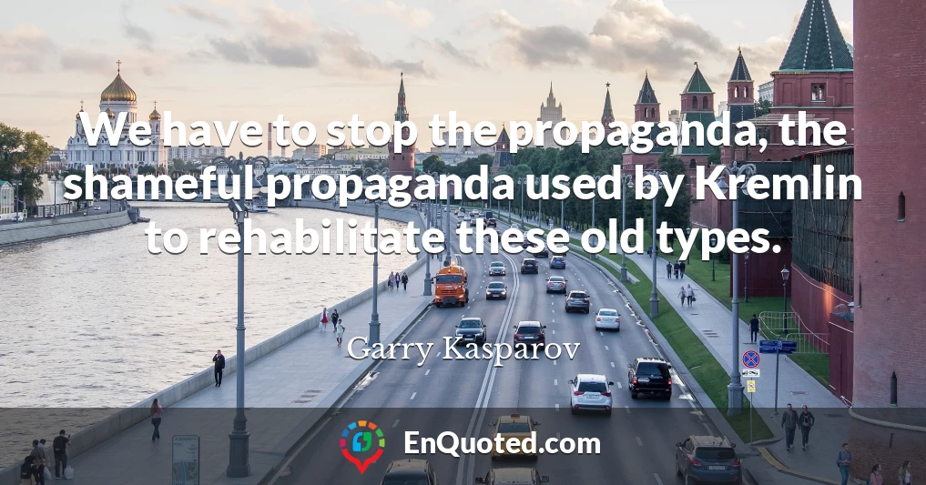 We have to stop the propaganda, the shameful propaganda used by Kremlin to rehabilitate these old types.