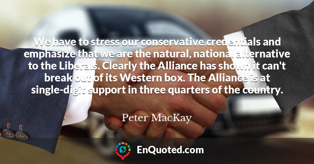 We have to stress our conservative credentials and emphasize that we are the natural, national alternative to the Liberals. Clearly the Alliance has shown it can't break out of its Western box. The Alliance is at single-digit support in three quarters of the country.