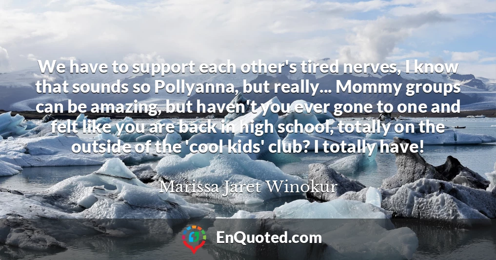 We have to support each other's tired nerves, I know that sounds so Pollyanna, but really... Mommy groups can be amazing, but haven't you ever gone to one and felt like you are back in high school, totally on the outside of the 'cool kids' club? I totally have!