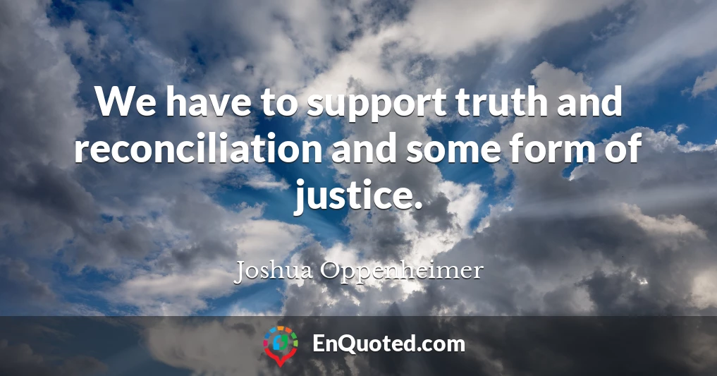 We have to support truth and reconciliation and some form of justice.