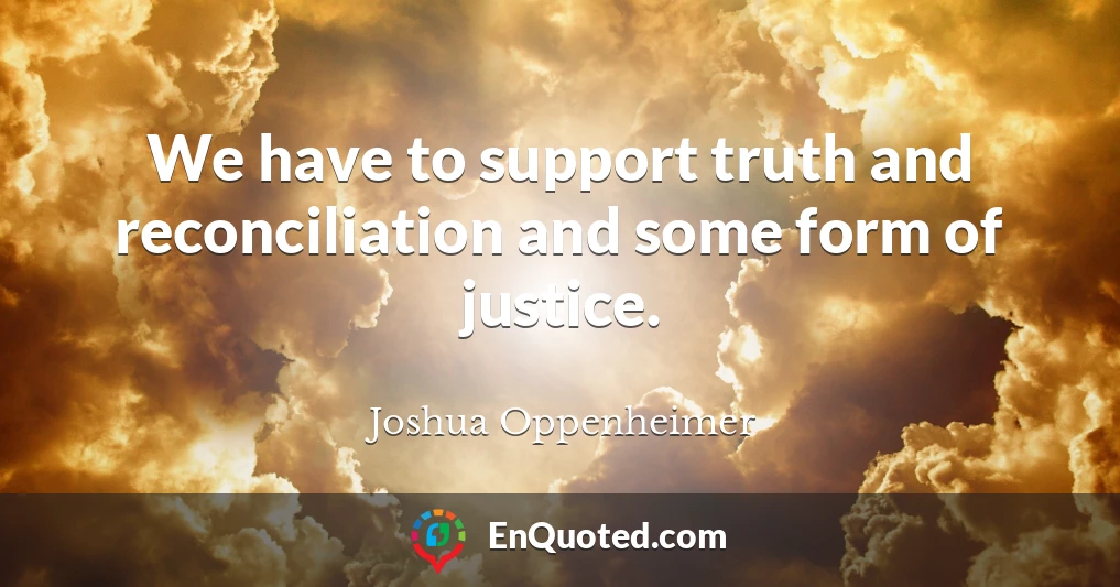 We have to support truth and reconciliation and some form of justice.