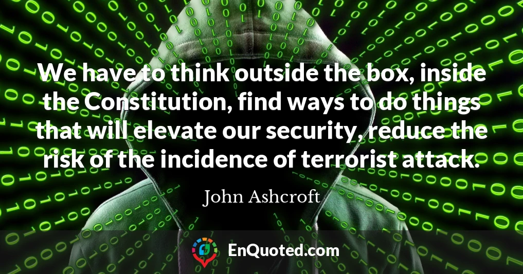We have to think outside the box, inside the Constitution, find ways to do things that will elevate our security, reduce the risk of the incidence of terrorist attack.