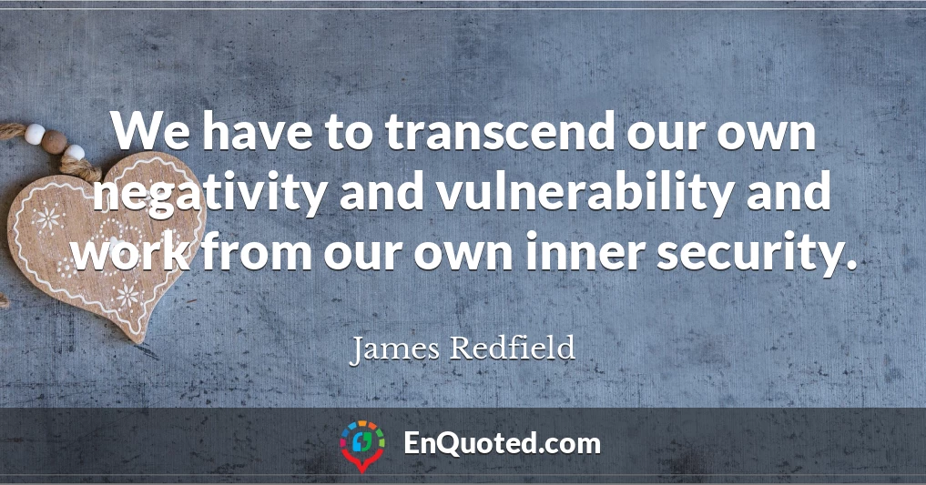 We have to transcend our own negativity and vulnerability and work from our own inner security.