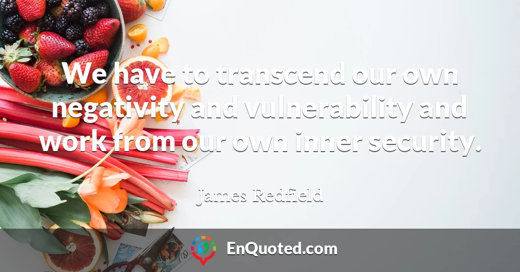 We have to transcend our own negativity and vulnerability and work from our own inner security.