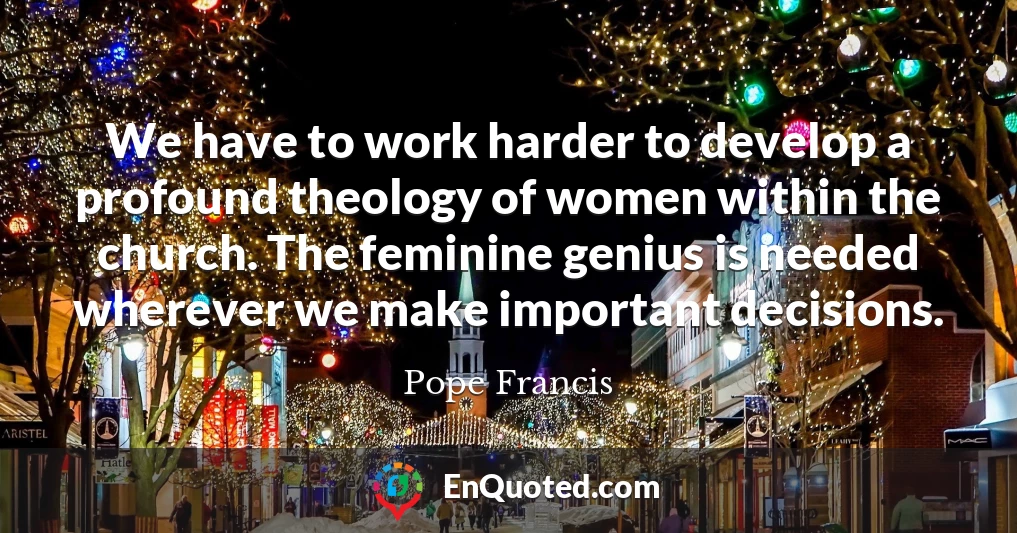 We have to work harder to develop a profound theology of women within the church. The feminine genius is needed wherever we make important decisions.