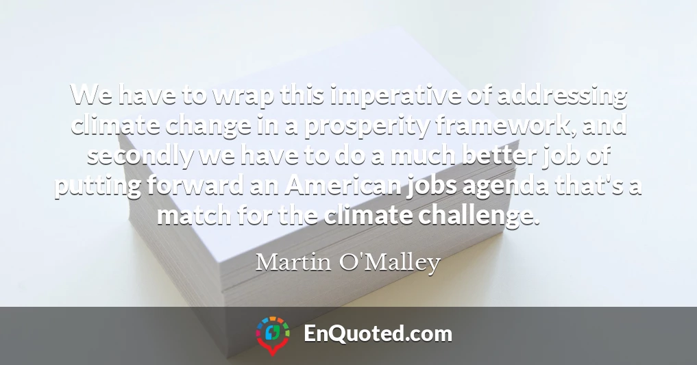We have to wrap this imperative of addressing climate change in a prosperity framework, and secondly we have to do a much better job of putting forward an American jobs agenda that's a match for the climate challenge.