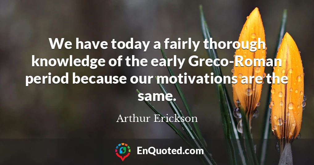 We have today a fairly thorough knowledge of the early Greco-Roman period because our motivations are the same.