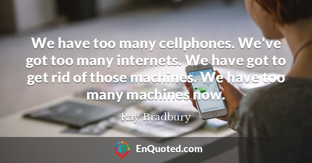 We have too many cellphones. We've got too many internets. We have got to get rid of those machines. We have too many machines now.