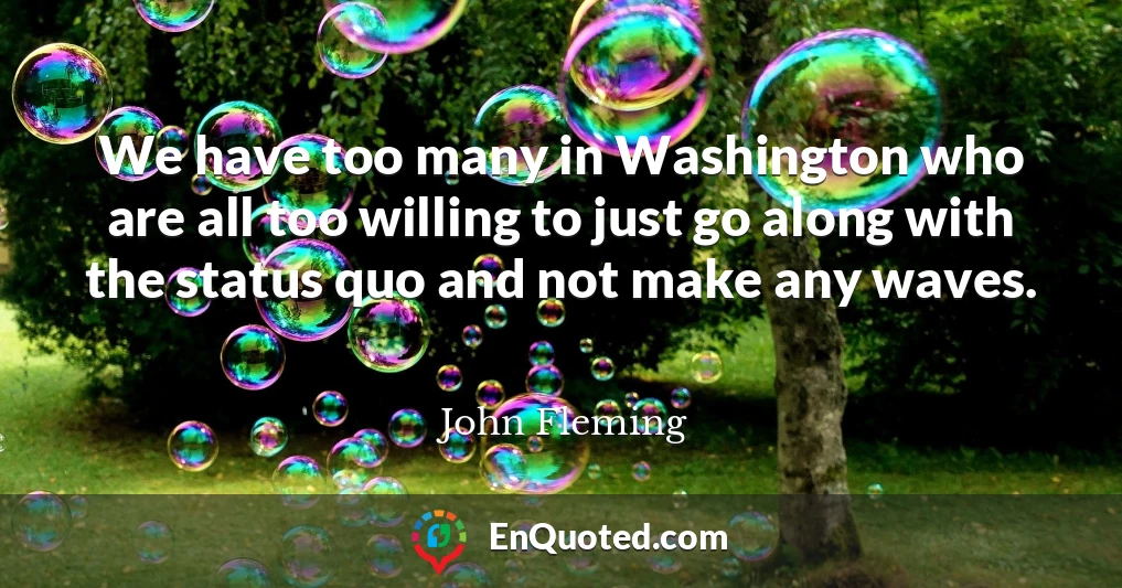 We have too many in Washington who are all too willing to just go along with the status quo and not make any waves.