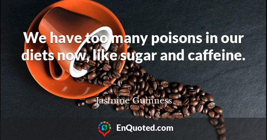 We have too many poisons in our diets now, like sugar and caffeine.