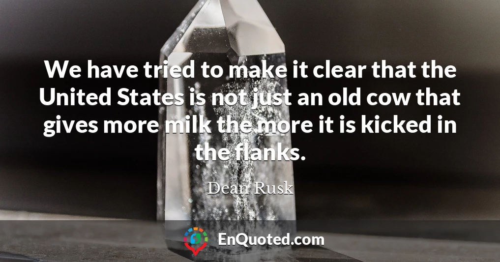 We have tried to make it clear that the United States is not just an old cow that gives more milk the more it is kicked in the flanks.