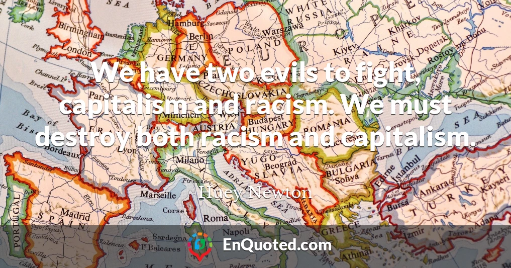 We have two evils to fight, capitalism and racism. We must destroy both racism and capitalism.
