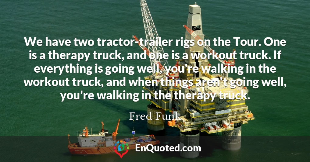 We have two tractor-trailer rigs on the Tour. One is a therapy truck, and one is a workout truck. If everything is going well, you're walking in the workout truck, and when things aren't going well, you're walking in the therapy truck.