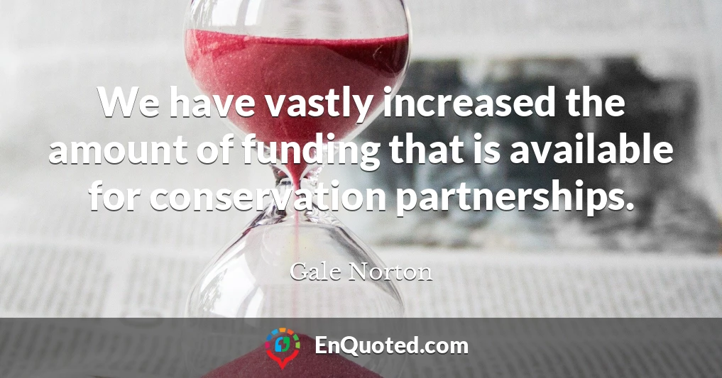 We have vastly increased the amount of funding that is available for conservation partnerships.