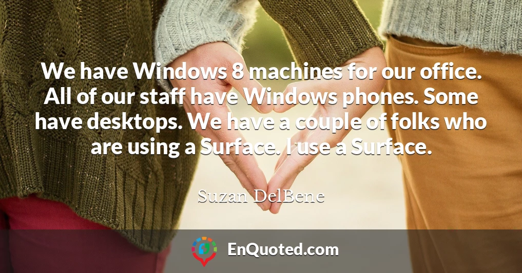 We have Windows 8 machines for our office. All of our staff have Windows phones. Some have desktops. We have a couple of folks who are using a Surface. I use a Surface.