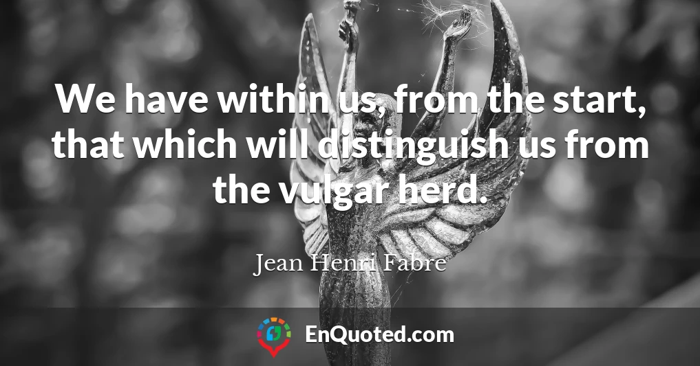 We have within us, from the start, that which will distinguish us from the vulgar herd.