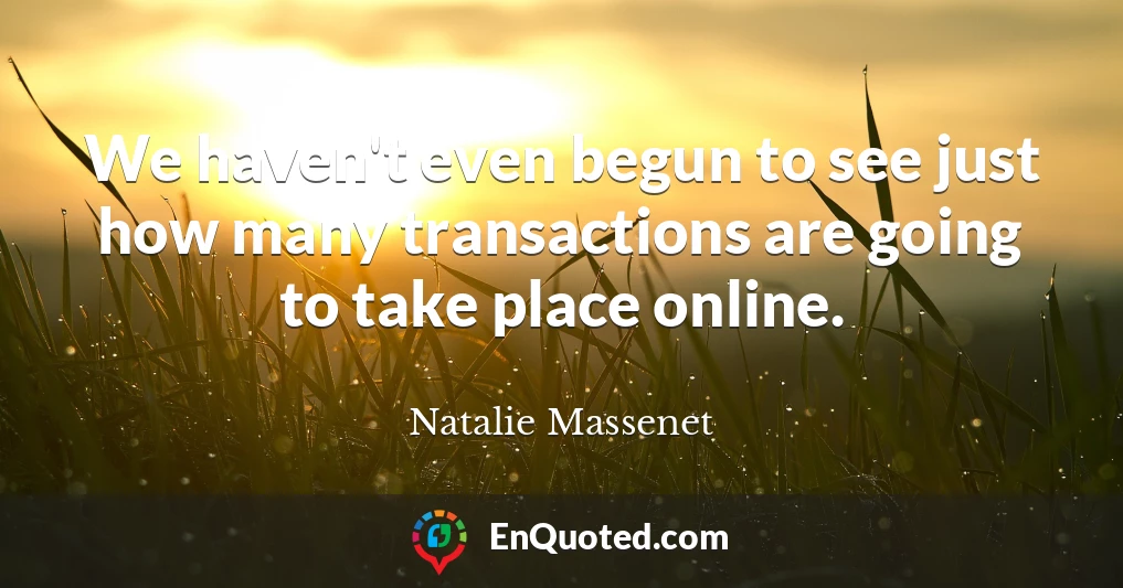 We haven't even begun to see just how many transactions are going to take place online.