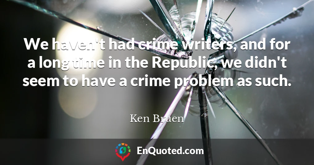 We haven't had crime writers, and for a long time in the Republic, we didn't seem to have a crime problem as such.