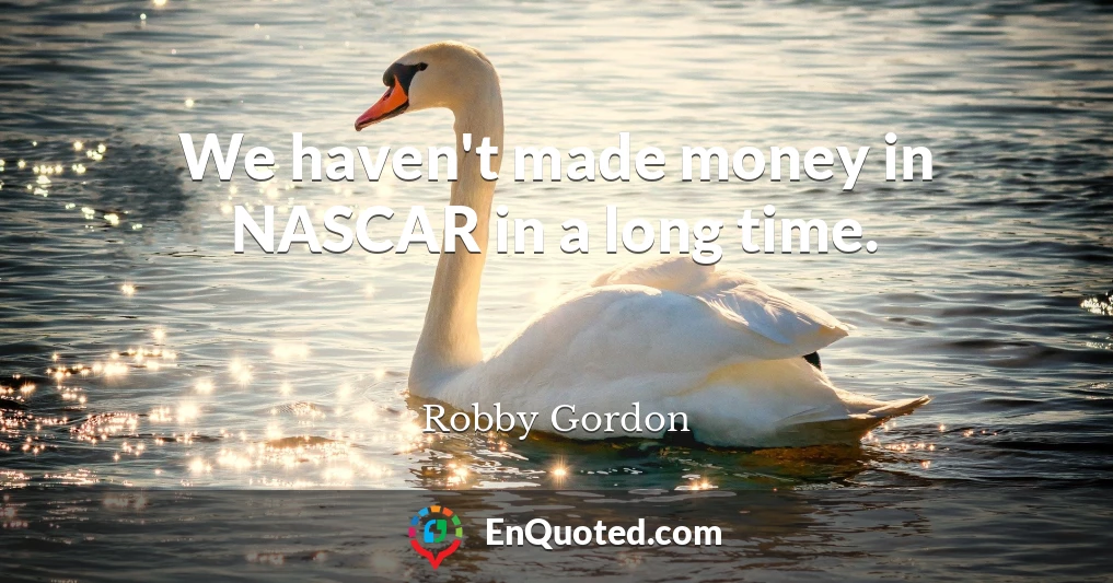 We haven't made money in NASCAR in a long time.